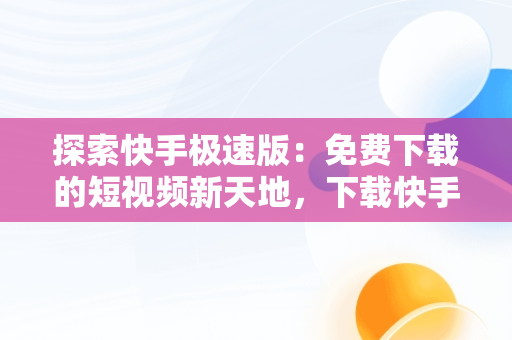 探索快手极速版：免费下载的短视频新天地，下载快手极速版2020最新版 