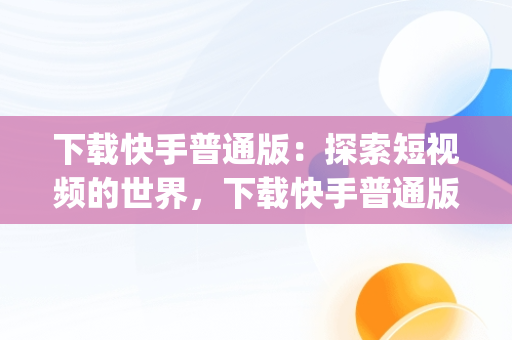 下载快手普通版：探索短视频的世界，下载快手普通版app 