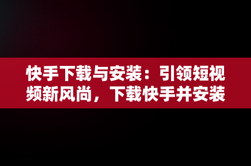 快手下载与安装：引领短视频新风尚，下载快手并安装到手机 