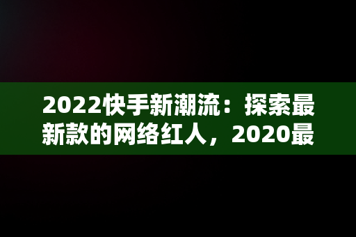 2022快手新潮流：探索最新款的网络红人，2020最流行的快手名 