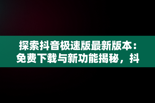 探索抖音极速版最新版本：免费下载与新功能揭秘，抖音极速版最新版本免费下载安装 