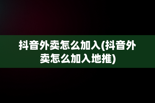 抖音外卖怎么加入(抖音外卖怎么加入地推)