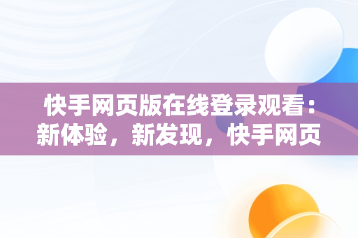 快手网页版在线登录观看：新体验，新发现，快手网页版在线登录观看怎么关闭 