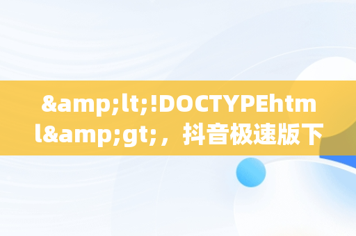 &lt;!DOCTYPEhtml&gt;，抖音极速版下载官方网站 
