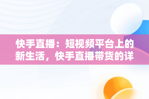 快手直播：短视频平台上的新生活，快手直播带货的详细流程 
