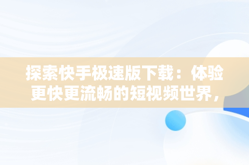 探索快手极速版下载：体验更快更流畅的短视频世界，快手极速版下载安装 