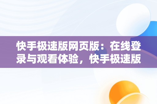 快手极速版网页版：在线登录与观看体验，快手极速版网页版登录入口 
