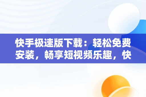 快手极速版下载：轻松免费安装，畅享短视频乐趣，快手极速版下载免费安装苹果 