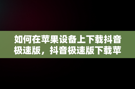 如何在苹果设备上下载抖音极速版，抖音极速版下载苹果版怎么赚钱 