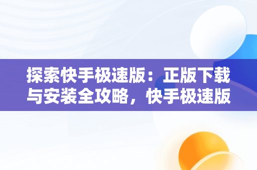 探索快手极速版：正版下载与安装全攻略，快手极速版正版下载安装免费 