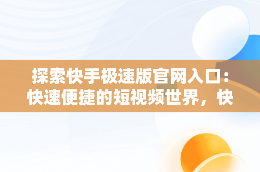 探索快手极速版官网入口：快速便捷的短视频世界，快手极速版官网入口在哪里 
