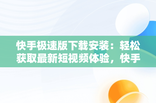 快手极速版下载安装：轻松获取最新短视频体验，快手极速版下载安装快 