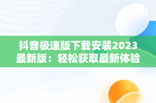 抖音极速版下载安装2023最新版：轻松获取最新体验，抖音极速版下载安装2023最新版一键登录 