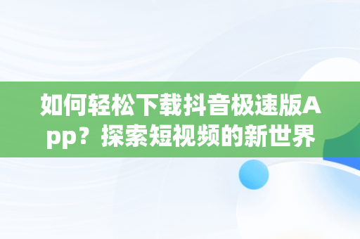如何轻松下载抖音极速版App？探索短视频的新世界，抖音极速版下载app赚钱下载 