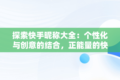 探索快手昵称大全：个性化与创意的结合，正能量的快手昵称大全 