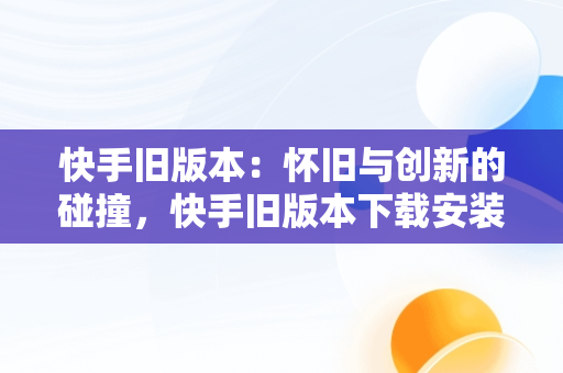 快手旧版本：怀旧与创新的碰撞，快手旧版本下载安装 