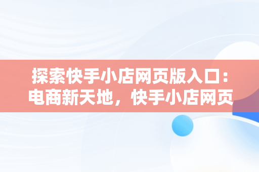 探索快手小店网页版入口：电商新天地，快手小店网页版入口登录 