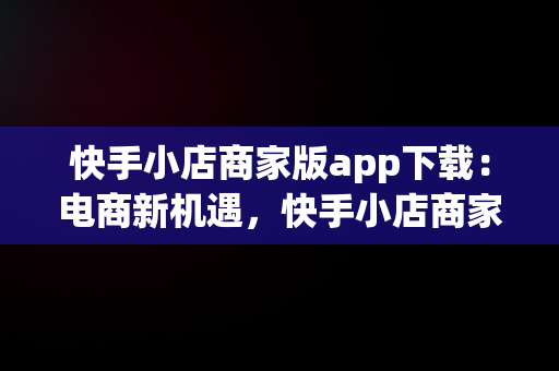 快手小店商家版app下载：电商新机遇，快手小店商家版app下载最新版 