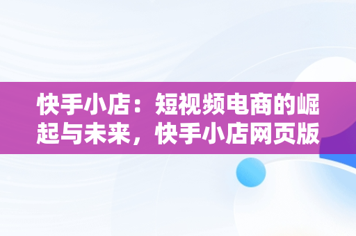 快手小店：短视频电商的崛起与未来，快手小店网页版登录入口 