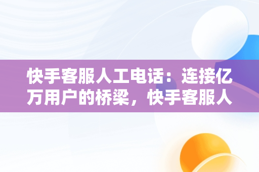 快手客服人工电话：连接亿万用户的桥梁，快手客服人工电话号码多少 