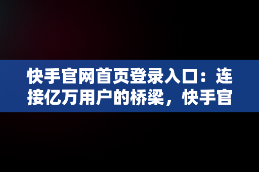 快手官网首页登录入口：连接亿万用户的桥梁，快手官网首页登录入口在哪里 
