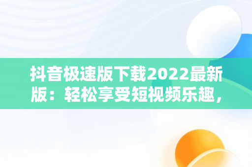 抖音极速版下载2022最新版：轻松享受短视频乐趣，抖音极速版下载最新版本下载 
