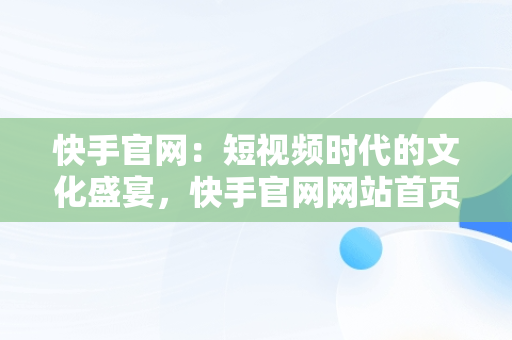 快手官网：短视频时代的文化盛宴，快手官网网站首页登录 
