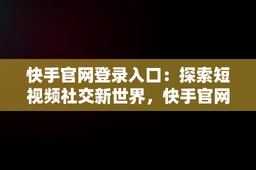 快手官网登录入口：探索短视频社交新世界，快手官网登录入口网址 