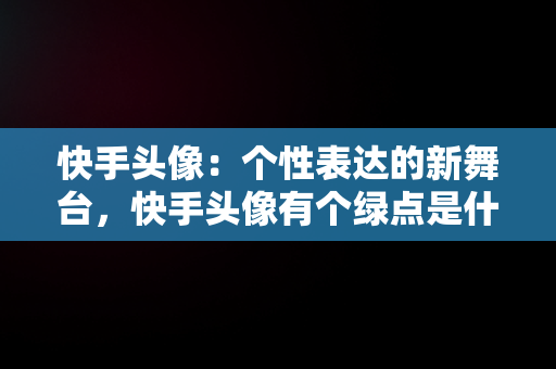 快手头像：个性表达的新舞台，快手头像有个绿点是什么意思 