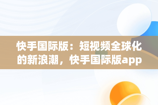 快手国际版：短视频全球化的新浪潮，快手国际版app下载 