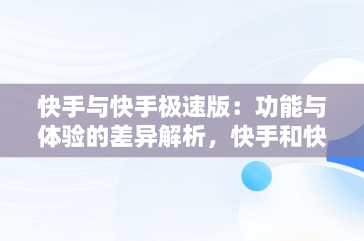 快手与快手极速版：功能与体验的差异解析，快手和快手极速版的区别在哪里?都可以转钱嘛? 