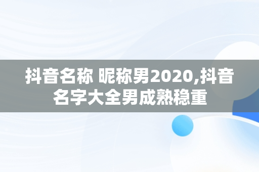抖音名称 昵称男2020,抖音名字大全男成熟稳重