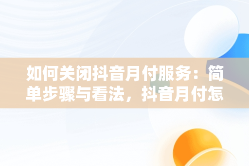 如何关闭抖音月付服务：简单步骤与看法，抖音月付怎么关闭免密支付设置 