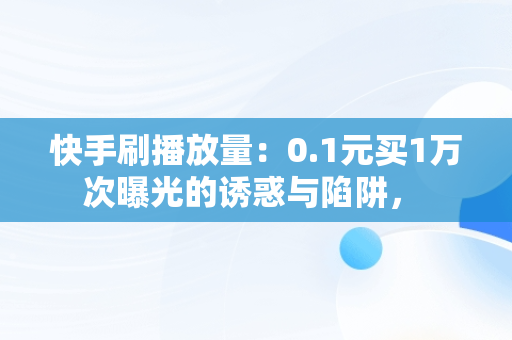 快手刷播放量：0.1元买1万次曝光的诱惑与陷阱， 