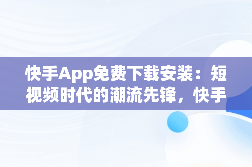 快手App免费下载安装：短视频时代的潮流先锋，快手app下载 