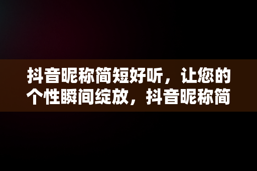 抖音昵称简短好听，让您的个性瞬间绽放，抖音昵称简短好听有寓意两个字 