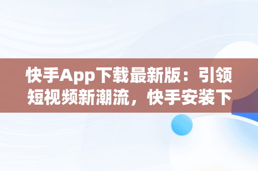 快手App下载最新版：引领短视频新潮流，快手安装下载官方下载 