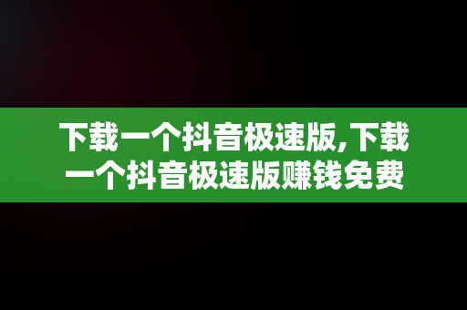 下载一个抖音极速版,下载一个抖音极速版赚钱免费