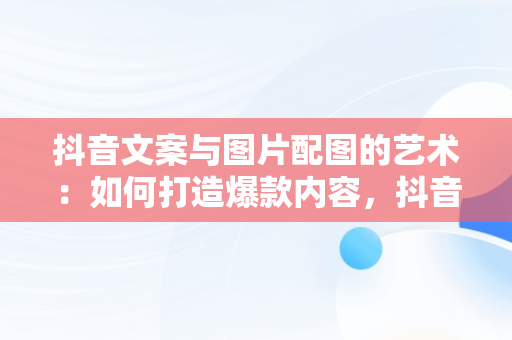 抖音文案与图片配图的艺术：如何打造爆款内容，抖音文案图片配图喜马拉雅人 