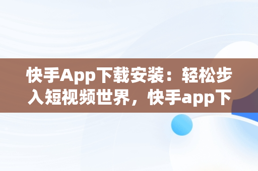快手App下载安装：轻松步入短视频世界，快手app下载安装官方版 