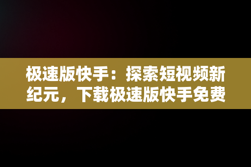 极速版快手：探索短视频新纪元，下载极速版快手免费安装 