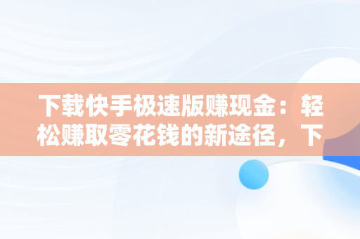 下载快手极速版赚现金：轻松赚取零花钱的新途径，下载快手极速版赚现金2023 