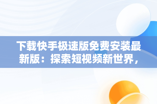 下载快手极速版免费安装最新版：探索短视频新世界，下载快手极速版全部免费版 