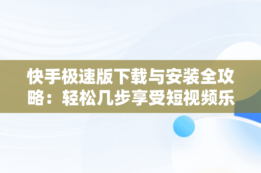 快手极速版下载与安装全攻略：轻松几步享受短视频乐趣，下载快手极速版 安装下载官方快速极速版 