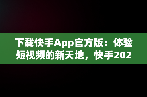 下载快手App官方版：体验短视频的新天地，快手2024官方正版下载安装手机 