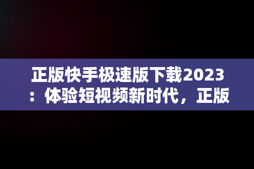 正版快手极速版下载2023：体验短视频新时代，正版快手极速版下载赚钱 