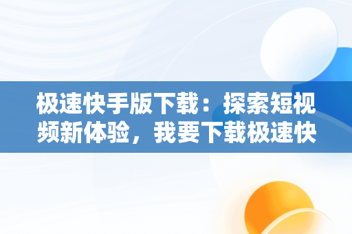 极速快手版下载：探索短视频新体验，我要下载极速快手极速版 