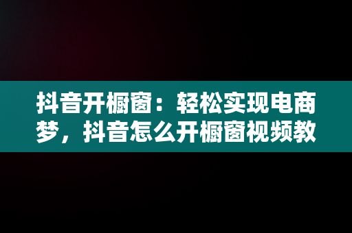 抖音开橱窗：轻松实现电商梦，抖音怎么开橱窗视频教程 