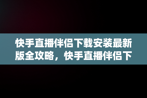 快手直播伴侣下载安装最新版全攻略，快手直播伴侣下载安装最新版app 