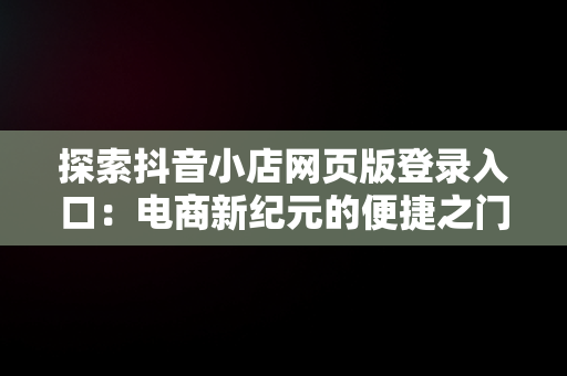 探索抖音小店网页版登录入口：电商新纪元的便捷之门，抖音小店网页版登录入口在哪 